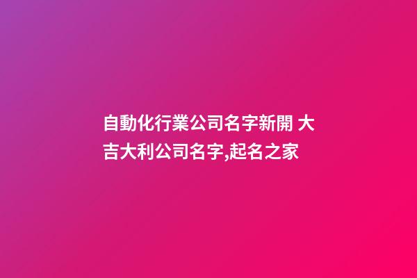 自動化行業公司名字新開 大吉大利公司名字,起名之家-第1張-公司起名-玄機派
